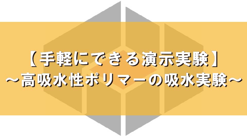 【手軽にできる演示実験】～ 高吸水性ポリマーの吸水実験 ～