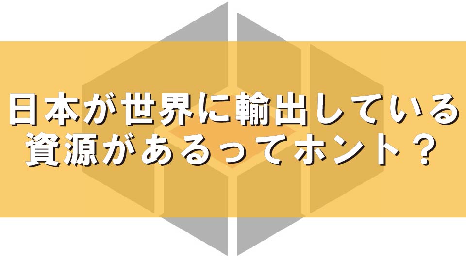 日本が世界に輸出している資源があるってホント？