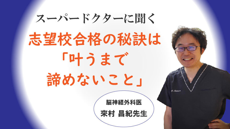 「志望校合格の秘訣は＂叶うまで諦めないこと“」脳神経外科医　來村昌紀医師