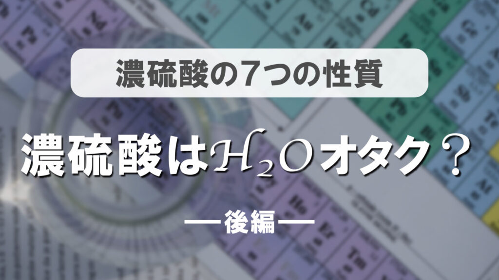 濃硫酸はH₂Oオタク？～濃硫酸の7つの性質～（後編）