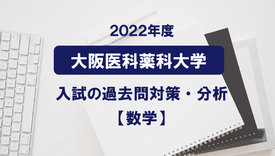 2022年度大阪医科薬科大学医学部数学の過去問対策・分析