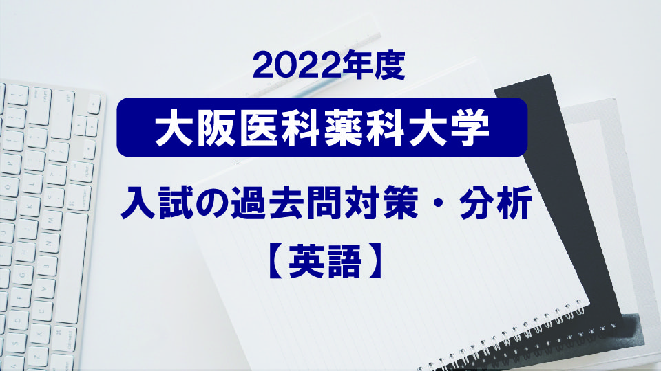 2022年度大阪医科薬科大学医学部の英語過去問対策・分析