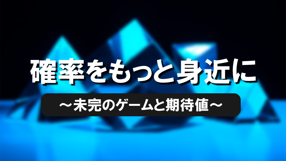 確率を、もっと身近に～未完のゲームと期待値～