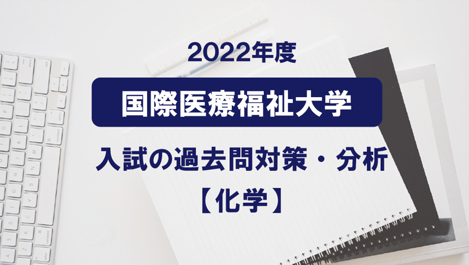 2022年度国際医療福祉大学医学部の化学過去問対策・分析