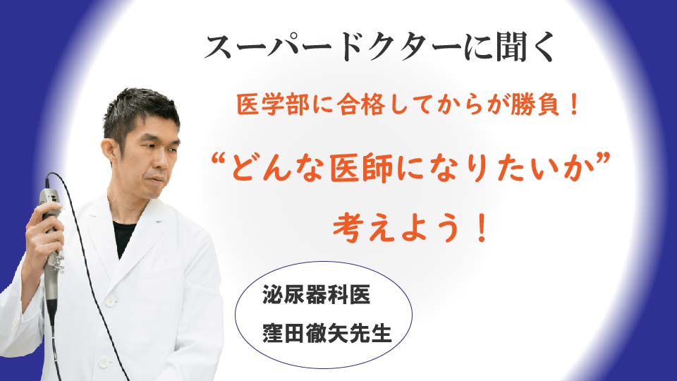 「医学部に合格してからが勝負！“どんな医師になりたいか”考えよう」泌尿器科医　窪田徹矢医師