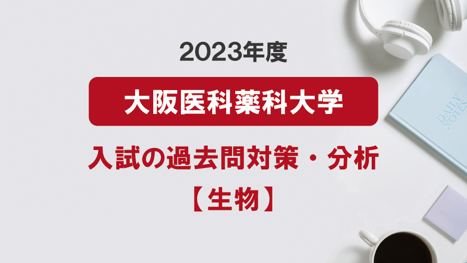 2023年度大阪医科薬科大学医学部の生物過去問対策・分析