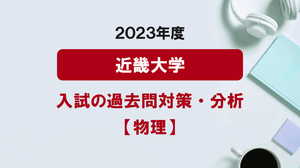 2023年度近畿大学医学部の物理過去問対策・分析