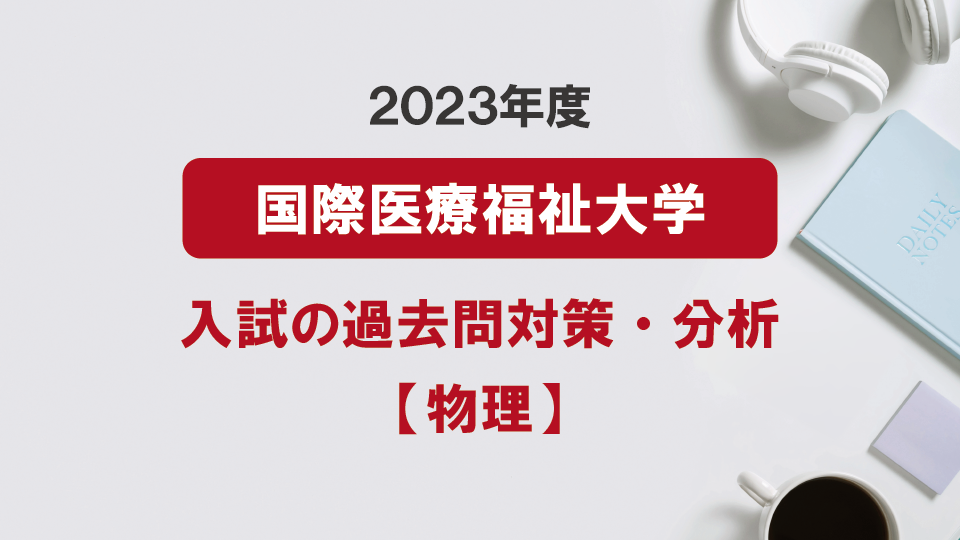 2023年度国際医療福祉大学医学部の物理過去問対策・分析