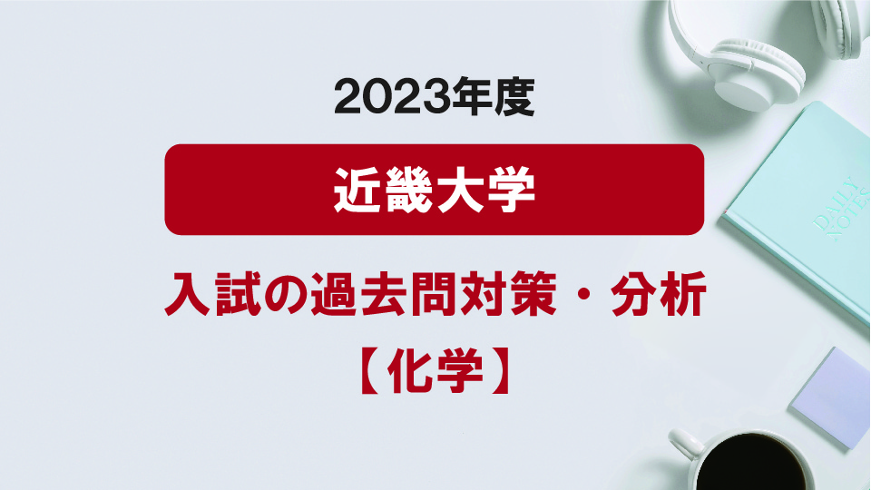 2023年度近畿大学医学部の化学過去問対策・分析